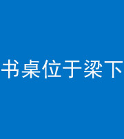 昌邑阴阳风水化煞一百四十九——书桌位于梁下