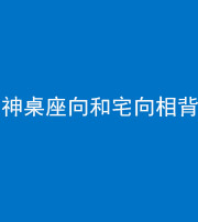 昌邑阴阳风水化煞一百六十八——神桌座向和宅向相背